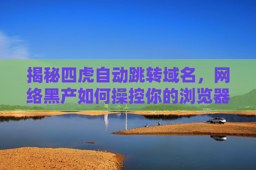 揭秘四虎自动跳转域名，网络黑产如何操控你的浏览器？揭秘四虎自动跳转域名，网络黑产如何操控你的浏览器？