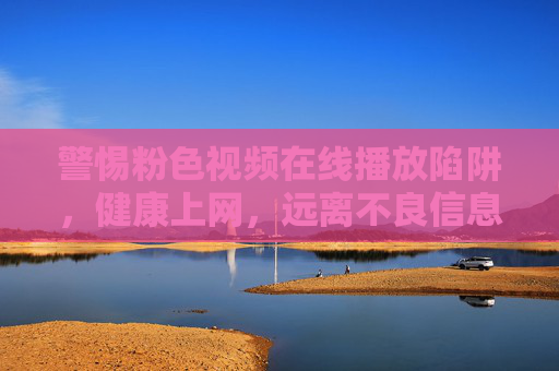 警惕粉色视频在线播放陷阱，健康上网，远离不良信息，警惕粉色视频在线播放陷阱，健康上网远离不良信息