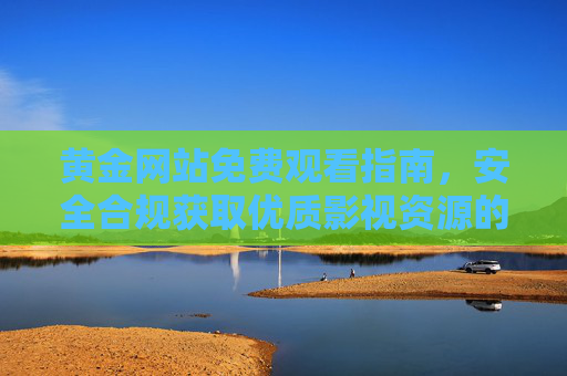 黄金网站免费观看指南,安全合规获取优质影视资源的实用路径,安全合规指南,黄金网站免费观看优质影视资源的实用路径 黄金网站免费观看指南,安全合规获取优质影视资源的实用路径,安全合规指南,黄金网站免费观看优质影视资源的实用路径