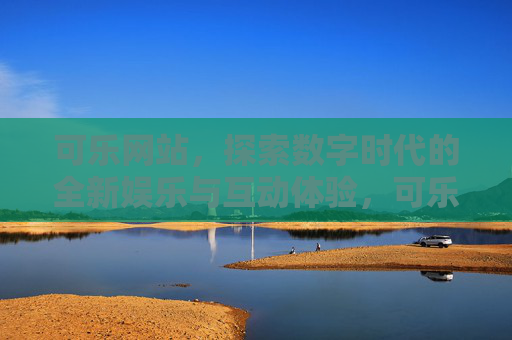 可乐网站,探索数字时代的全新娱乐与互动体验,可乐网站,数字时代互动娱乐新体验 可乐网站,探索数字时代的全新娱乐与互动体验,可乐网站,数字时代互动娱乐新体验