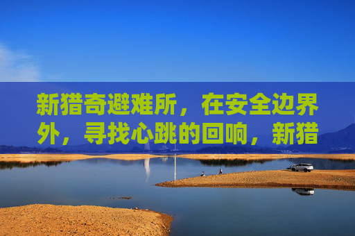 新猎奇避难所,在安全边界外,寻找心跳的回响,新猎奇避难所,安全边界外的心跳回响 新猎奇避难所,在安全边界外,寻找心跳的回响,新猎奇避难所,安全边界外的心跳回响