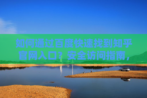 如何通过百度快速找到知乎官网入口？安全访问指南，百度快速查找知乎官网入口安全指南