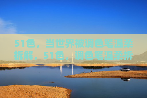 51色,当世界被调色笔温柔拆解,51色,调色笔温柔拆解世界 51色,当世界被调色笔温柔拆解,51色,调色笔温柔拆解世界