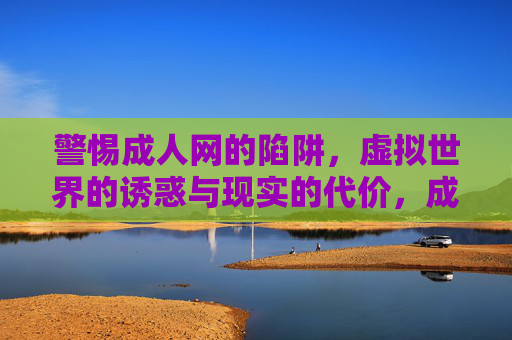 警惕成人网的陷阱，虚拟世界的诱惑与现实的代价，成人网的虚拟陷阱与现实代价