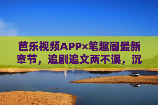 芭乐视频APP×笔趣阁最新章节,追剧追文两不误,沉浸式体验开启阅读新篇,芭乐×笔趣阁,追剧追文两不误,沉浸式开启阅读新篇 芭乐视频APP×笔趣阁最新章节,追剧追文两不误,沉浸式体验开启阅读新篇,芭乐×笔趣阁,追剧追文两不误,沉浸式开启阅读新篇