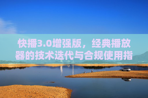 快播3.0增强版,经典播放器的技术迭代与合规使用指南,快播3.0增强版,经典播放器的技术迭代与合规使用指南 快播3.0增强版,经典播放器的技术迭代与合规使用指南,快播3.0增强版,经典播放器的技术迭代与合规使用指南