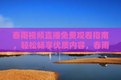 春雨视频直播免费观看指南,轻松畅享优质内容,春雨视频直播免费观看指南,轻松畅享优质内容 春雨视频直播免费观看指南,轻松畅享优质内容,春雨视频直播免费观看指南,轻松畅享优质内容