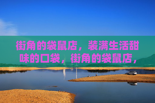 街角的袋鼠店,装满生活甜味的口袋,街角的袋鼠店,装满生活甜味的口袋 街角的袋鼠店,装满生活甜味的口袋,街角的袋鼠店,装满生活甜味的口袋