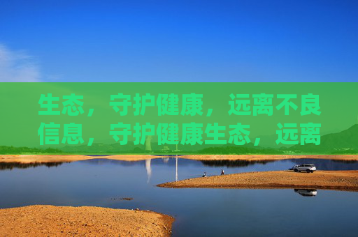 生态，守护健康，远离不良信息，守护健康生态，远离不良信息