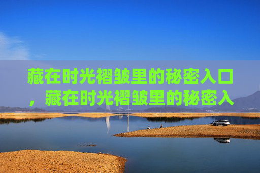 藏在时光褶皱里的秘密入口,藏在时光褶皱里的秘密入口 藏在时光褶皱里的秘密入口,藏在时光褶皱里的秘密入口