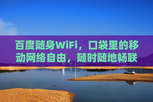 百度随身WiFi，口袋里的移动网络自由，随时随地畅联世界