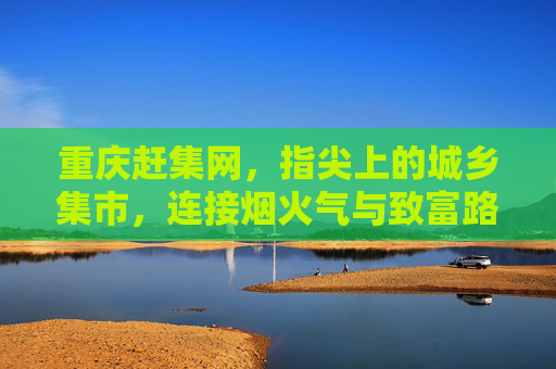 重庆赶集网,指尖上的城乡集市,连接烟火气与致富路,重庆赶集网,指尖连城乡烟火,集市通致富路 重庆赶集网,指尖上的城乡集市,连接烟火气与致富路,重庆赶集网,指尖连城乡烟火,集市通致富路