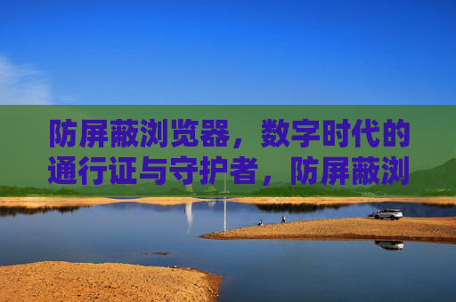 防屏蔽浏览器,数字时代的通行证与守护者,防屏蔽浏览器,数字时代的通行证与守护者 防屏蔽浏览器,数字时代的通行证与守护者,防屏蔽浏览器,数字时代的通行证与守护者