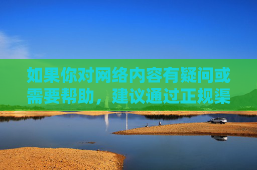 如果你对网络内容有疑问或需要帮助，建议通过正规渠道获取信息，选择积极向上、有益身心的内容。如遇到违法信息，可向相关部门举报，共同维护清朗的网络空间，守护清朗空间