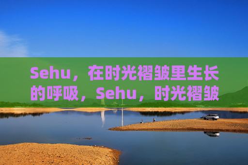 Sehu,在时光褶皱里生长的呼吸,Sehu,时光褶皱里生长的呼吸 Sehu,在时光褶皱里生长的呼吸,Sehu,时光褶皱里生长的呼吸