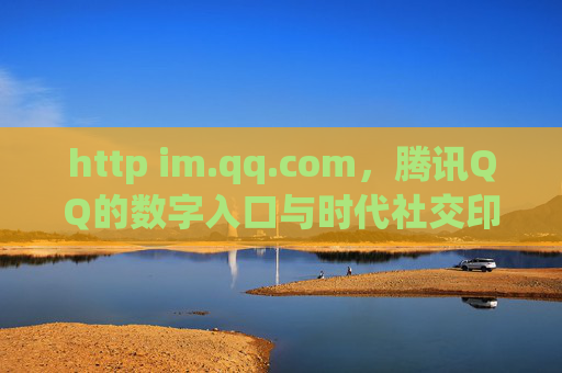 http im.qq.com,腾讯QQ的数字入口与时代社交印记 http im.qq.com,腾讯QQ的数字入口与时代社交印记
