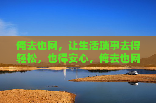 俺去也网，让生活琐事去得轻松，也得安心，俺去也网，轻松搞定琐事，安心享受生活