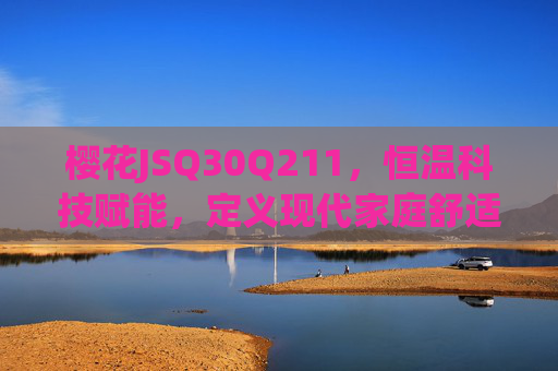 樱花JSQ30Q211，恒温科技赋能，定义现代家庭舒适沐浴新标准，樱花JSQ30Q211，恒温科技定义现代家庭舒适沐浴新标准