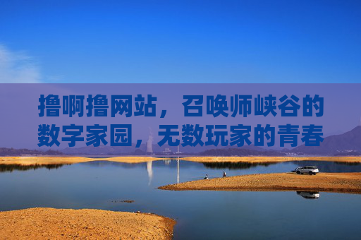 撸啊撸网站,召唤师峡谷的数字家园,无数玩家的青春集结地,召唤师峡谷,玩家的数字青春家园 撸啊撸网站,召唤师峡谷的数字家园,无数玩家的青春集结地,召唤师峡谷,玩家的数字青春家园