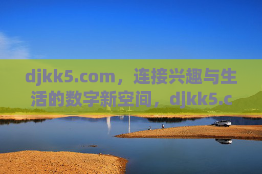 djkk5.com,连接兴趣与生活的数字新空间,djkk5.com,连接兴趣与生活的数字新空间 djkk5.com,连接兴趣与生活的数字新空间,djkk5.com,连接兴趣与生活的数字新空间