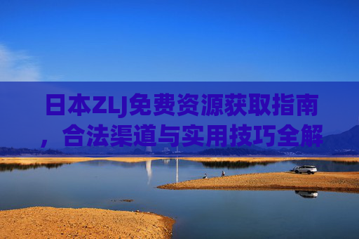日本ZLJ免费资源获取指南,合法渠道与实用技巧全解析 日本ZLJ免费资源获取指南,合法渠道与实用技巧全解析