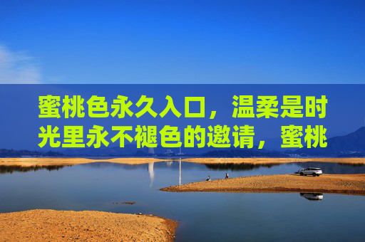蜜桃色永久入口，温柔是时光里永不褪色的邀请，蜜桃色永久入口，时光温柔的邀请