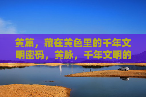 黄篇，藏在黄色里的千年文明密码，黄脉，千年文明的色彩密码