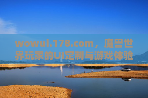 wowui.178.com，魔兽世界玩家的UI定制与游戏体验升级指南，魔兽世界玩家UI定制与游戏体验升级指南