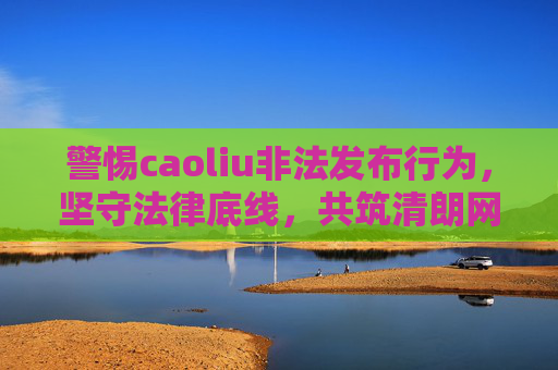 警惕caoliu非法发布行为，坚守法律底线，共筑清朗网络空间，警惕caoliu非法发布行为，坚守法律底线共筑清朗网络空间