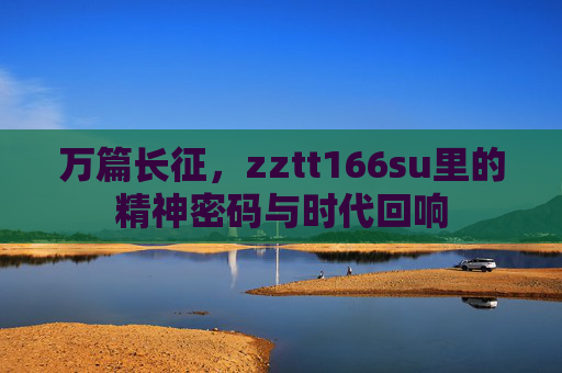 万篇长征，zztt166su里的精神密码与时代回响