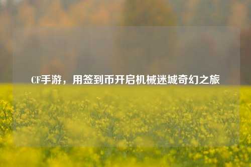 CF手游，用签到币开启机械迷城奇幻之旅