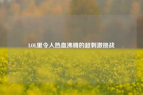 LOL里令人热血沸腾的超刺激挑战