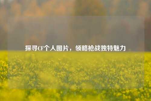 探寻CF个人图片，领略枪战独特魅力