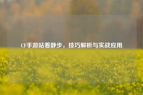 CF手游站着静步,技巧解析与实战应用