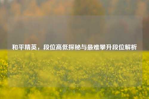 和平精英,段位高低探秘与最难攀升段位解析