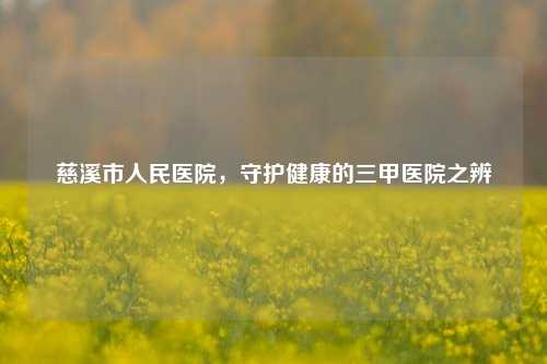 慈溪市人民医院,守护健康的三甲医院之辨