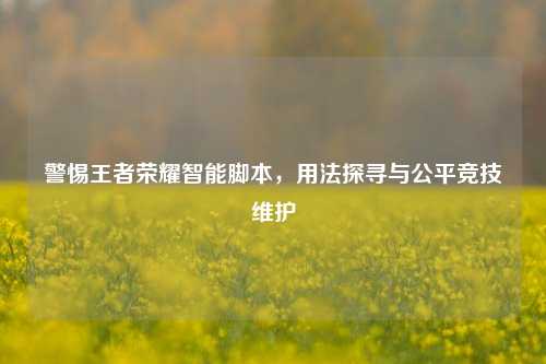 警惕王者荣耀智能脚本,用法探寻与公平竞技维护
