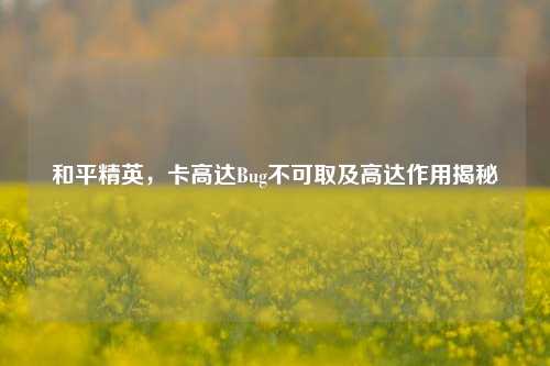 和平精英,卡高达Bug不可取及高达作用揭秘