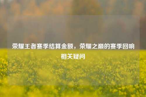 荣耀王者赛季结算金额,荣耀之巅的赛季回响相关疑问