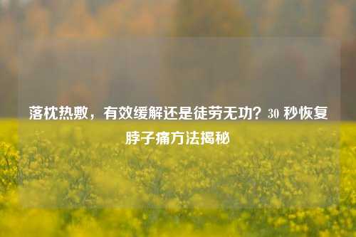 落枕热敷,有效缓解还是徒劳无功?30 秒恢复脖子痛 *** 揭秘