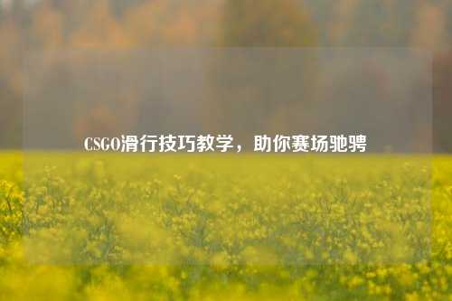 CSGO滑行技巧教学,助你赛场驰骋