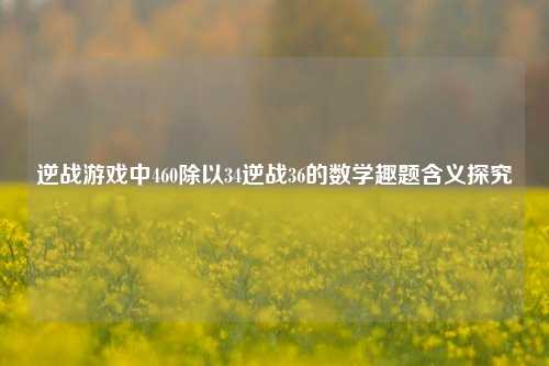 逆战游戏中460除以34逆战36的数学趣题含义探究