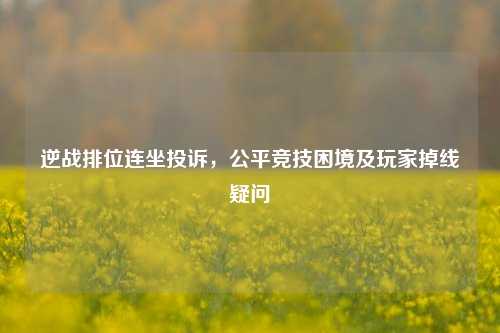 逆战排位连坐投诉,公平竞技困境及玩家掉线疑问