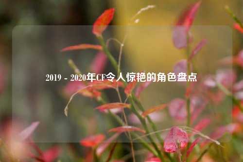 2019 - 2020年CF令人惊艳的角色盘点
