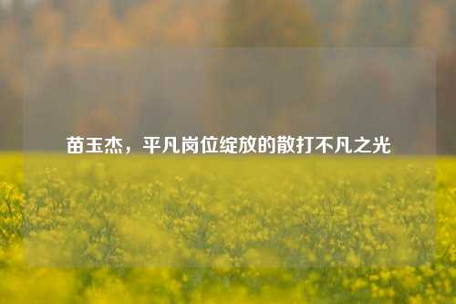 苗玉杰,平凡岗位绽放的散打不凡之光