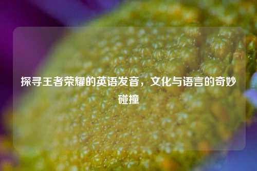 探寻王者荣耀的英语发音,文化与语言的奇妙碰撞