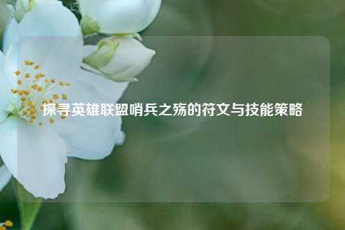 探寻英雄联盟哨兵之殇的符文与技能策略