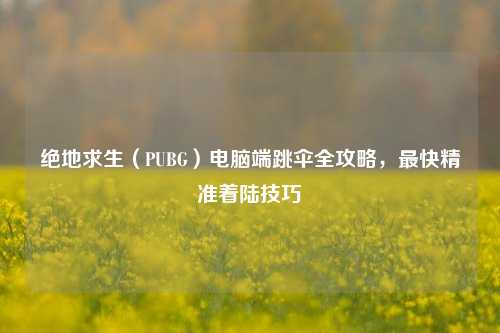 绝地求生(PUBG)电脑端跳伞全攻略,最快精准着陆技巧