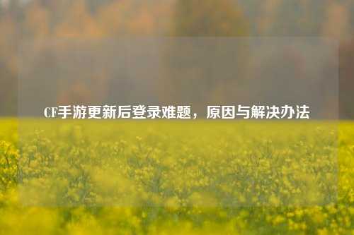 CF手游更新后登录难题，原因与解决办法
