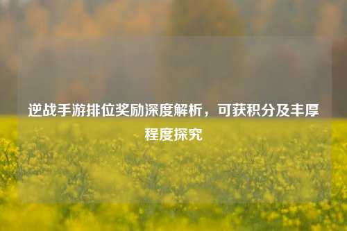 逆战手游排位奖励深度解析,可获积分及丰厚程度探究